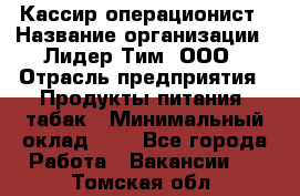 Кассир-операционист › Название организации ­ Лидер Тим, ООО › Отрасль предприятия ­ Продукты питания, табак › Минимальный оклад ­ 1 - Все города Работа » Вакансии   . Томская обл.